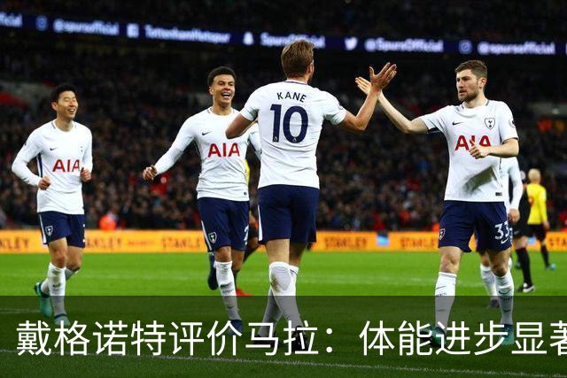 戴格诺特评价马拉：体能进步显著，背后努力令人振奋